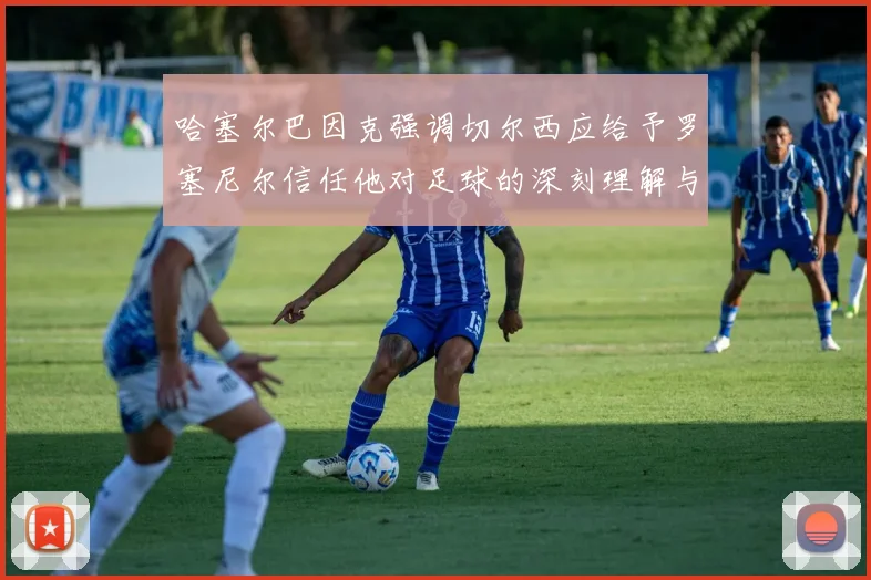 哈塞尔巴因克强调切尔西应给予罗塞尼尔信任他对足球的深刻理解与洞察