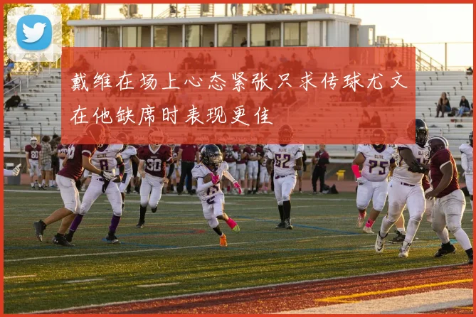 戴维在场上心态紧张只求传球尤文在他缺席时表现更佳