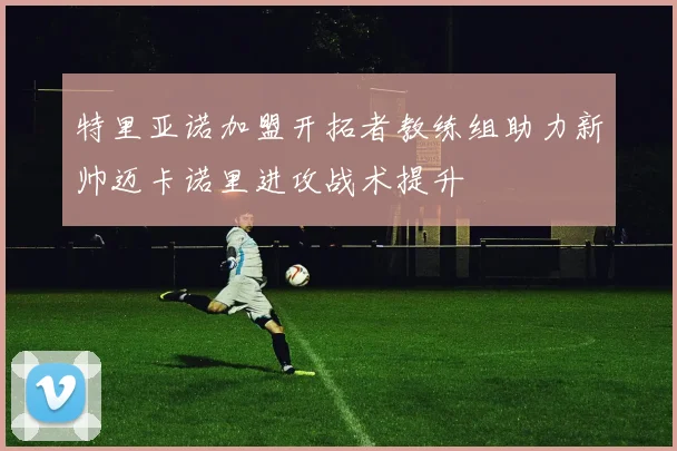 特里亚诺加盟开拓者教练组助力新帅迈卡诺里进攻战术提升