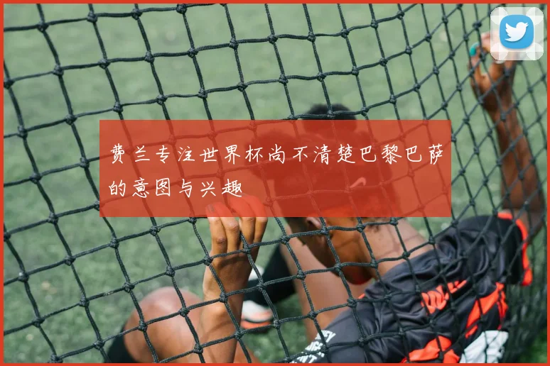 费兰专注世界杯尚不清楚巴黎巴萨的意图与兴趣