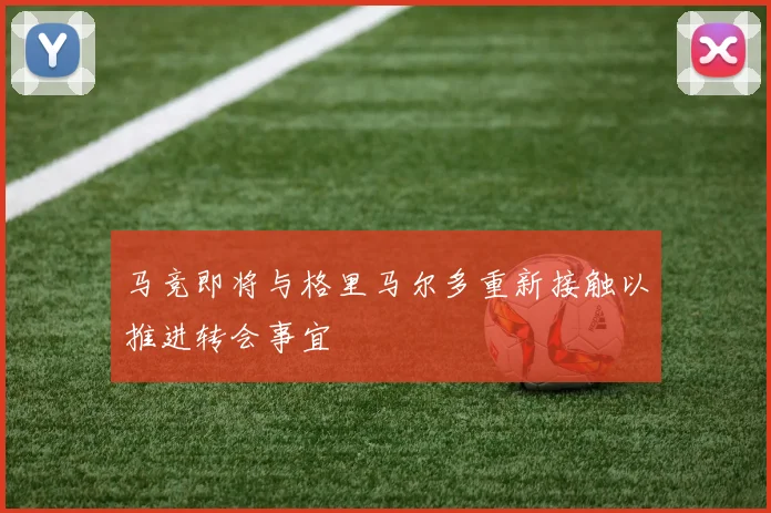 马竞即将与格里马尔多重新接触以推进转会事宜