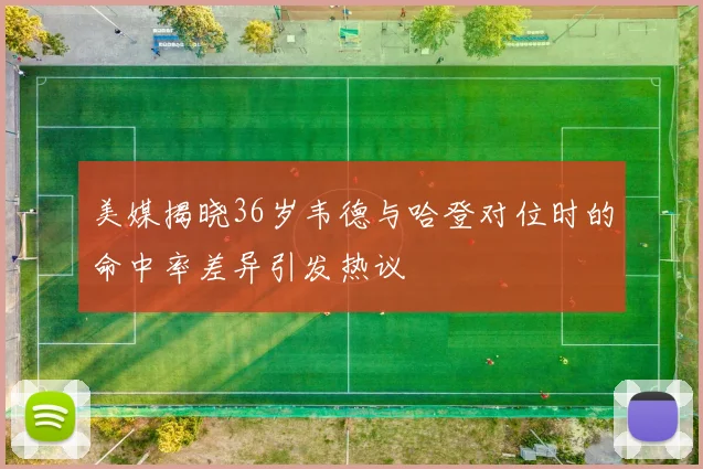 美媒揭晓36岁韦德与哈登对位时的命中率差异引发热议