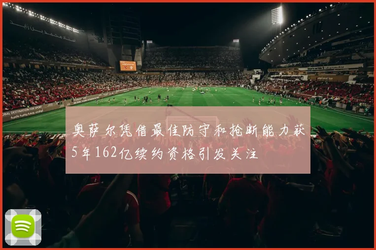 奥萨尔凭借最佳防守和抢断能力获5年162亿续约资格引发关注