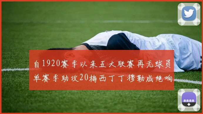 自1920赛季以来五大联赛再无球员单赛季助攻20梅西丁丁穆勒成绝响