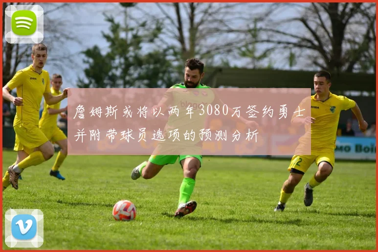詹姆斯或将以两年3080万签约勇士并附带球员选项的预测分析