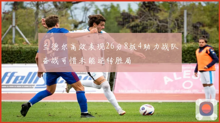 兰德尔高效表现26分8板4助力战队奋战可惜未能逆转胜局