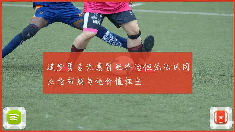 追梦勇言无意冒犯乔治但无法认同杰伦布朗与他价值相当