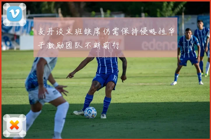 麦丹谈文班缺席仍需保持侵略性华子激励团队不断前行