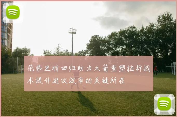 范弗里特回归助力火箭重塑挡拆战术提升进攻效率的关键所在