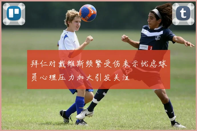 拜仁对戴维斯频繁受伤表示忧虑球员心理压力加大引发关注