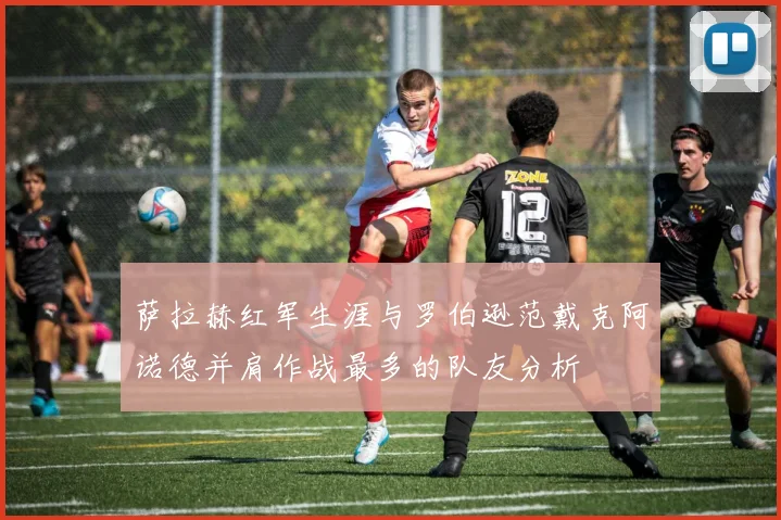 萨拉赫红军生涯与罗伯逊范戴克阿诺德并肩作战最多的队友分析