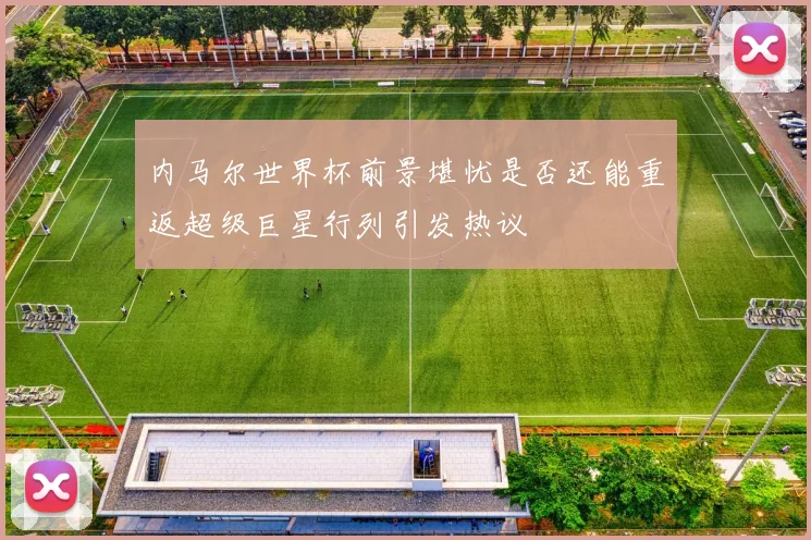 内马尔世界杯前景堪忧是否还能重返超级巨星行列引发热议