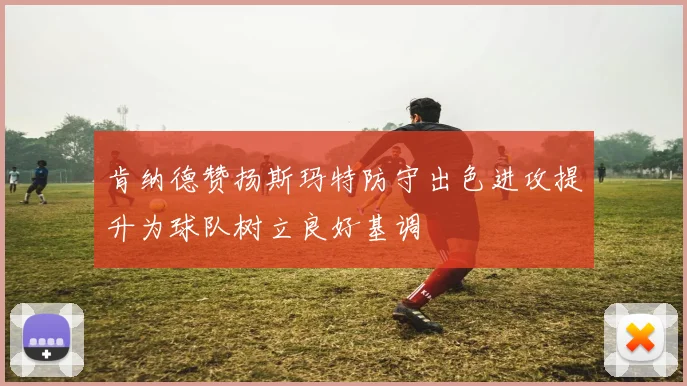 肯纳德赞扬斯玛特防守出色进攻提升为球队树立良好基调