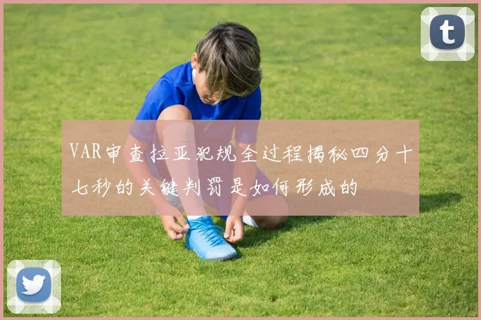 VAR审查拉亚犯规全过程揭秘四分十七秒的关键判罚是如何形成的