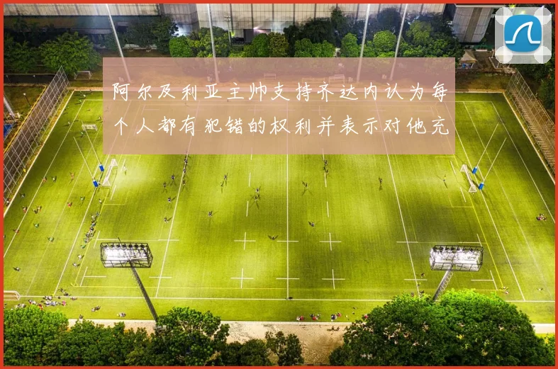 阿尔及利亚主帅支持齐达内认为每个人都有犯错的权利并表示对他充满信心