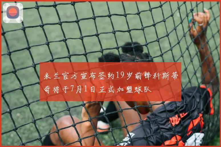 米兰官方宣布签约19岁前锋科斯蒂奇将于7月1日正式加盟球队