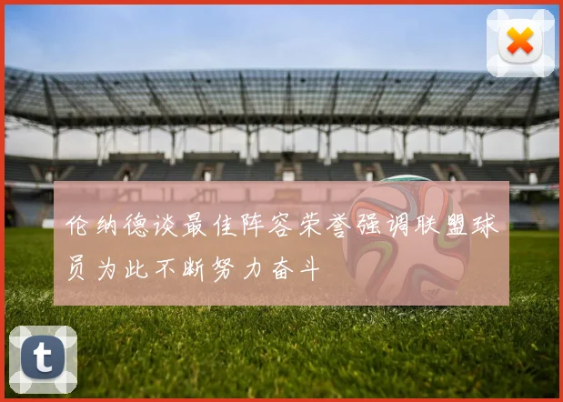 伦纳德谈最佳阵容荣誉强调联盟球员为此不断努力奋斗