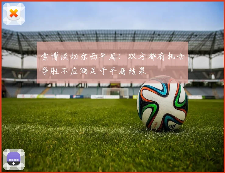 索博谈切尔西平局：双方都有机会争胜不应满足于平局结果