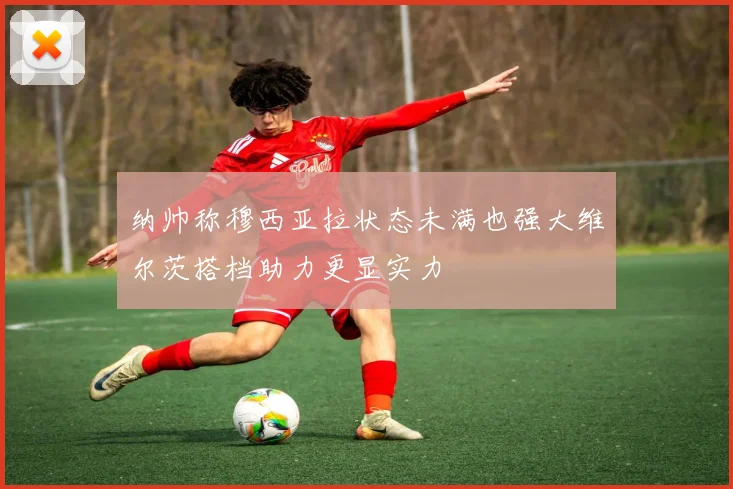 纳帅称穆西亚拉状态未满也强大维尔茨搭档助力更显实力