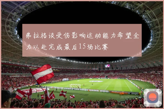 弗拉格谈受伤影响运动能力希望全力以赴完成最后15场比赛