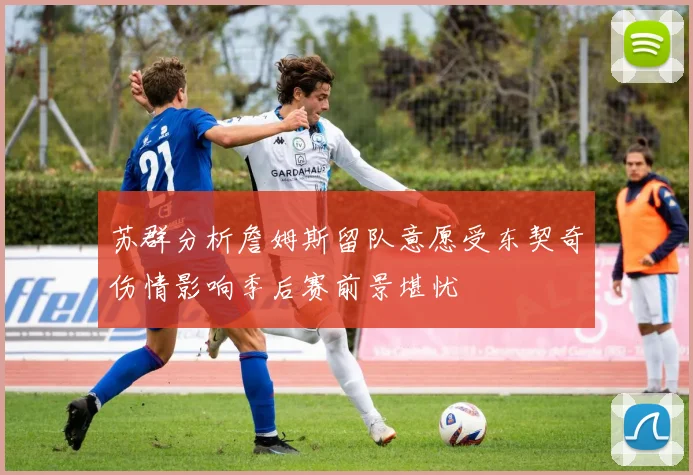 苏群分析詹姆斯留队意愿受东契奇伤情影响季后赛前景堪忧