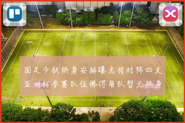 国足今秋热身安排曝光将对阵四支亚洲杯参赛队伍佛得角队暂无热身计划