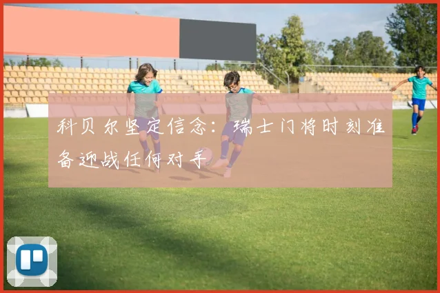 科贝尔坚定信念：瑞士门将时刻准备迎战任何对手