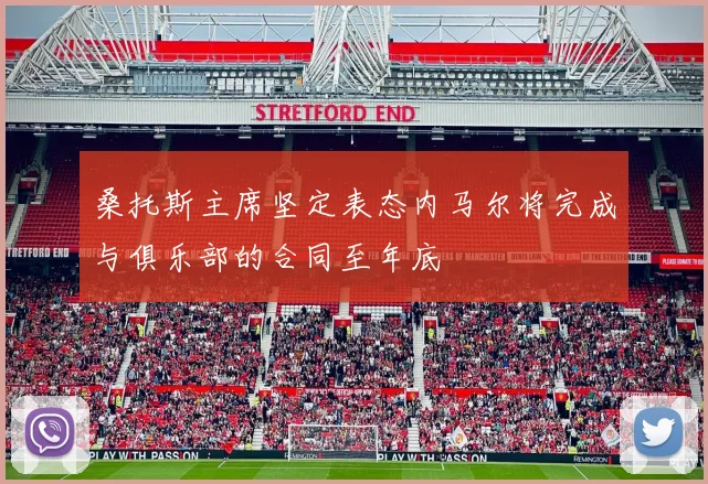 桑托斯主席坚定表态内马尔将完成与俱乐部的合同至年底
