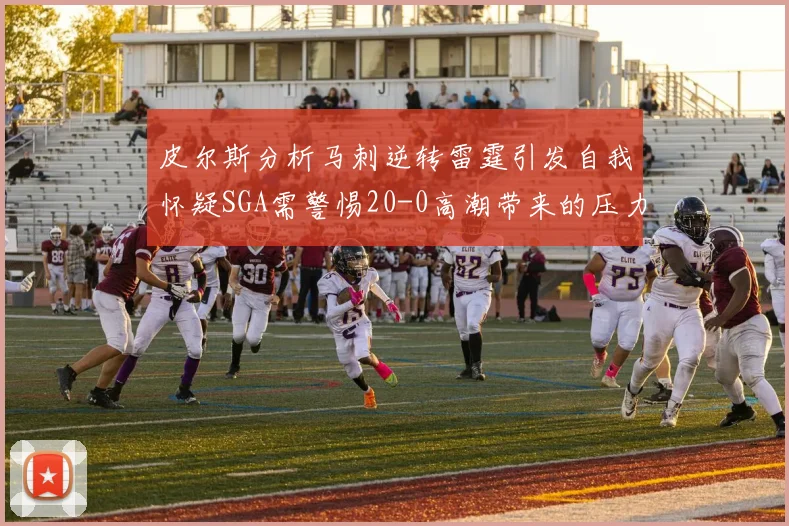 皮尔斯分析马刺逆转雷霆引发自我怀疑SGA需警惕20-0高潮带来的压力