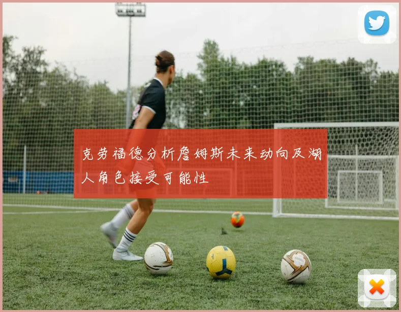 克劳福德分析詹姆斯未来动向及湖人角色接受可能性