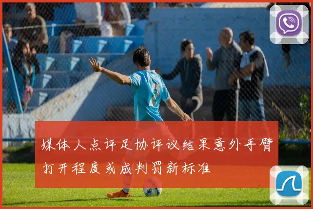 媒体人点评足协评议结果意外手臂打开程度或成判罚新标准