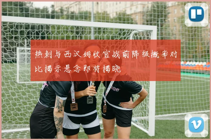 热刺与西汉姆收官战前降级概率对比揭示悬念即将揭晓