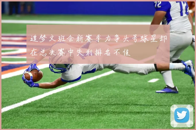 追梦文班会新赛季力争头号球星却在总决赛中失利排名不佳