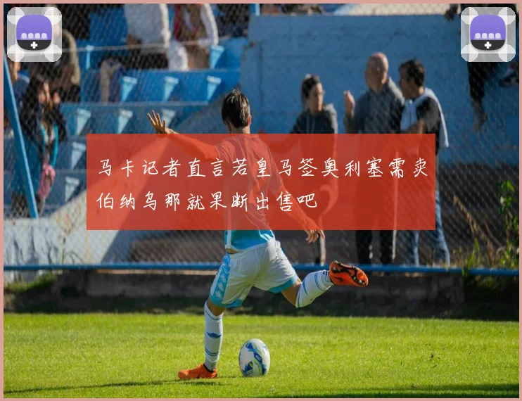 马卡记者直言若皇马签奥利塞需卖伯纳乌那就果断出售吧