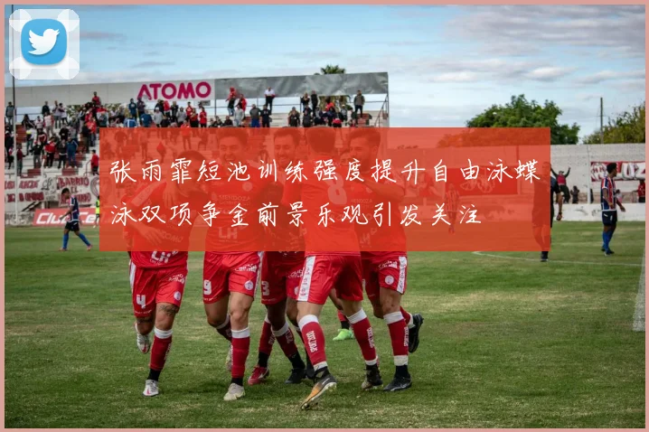 张雨霏短池训练强度提升自由泳蝶泳双项争金前景乐观引发关注